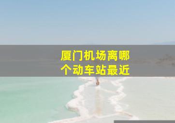 厦门机场离哪个动车站最近