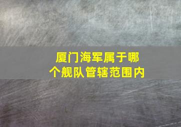 厦门海军属于哪个舰队管辖范围内