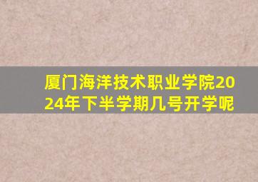 厦门海洋技术职业学院2024年下半学期几号开学呢