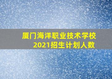 厦门海洋职业技术学校2021招生计划人数