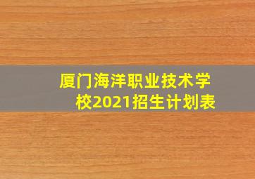 厦门海洋职业技术学校2021招生计划表