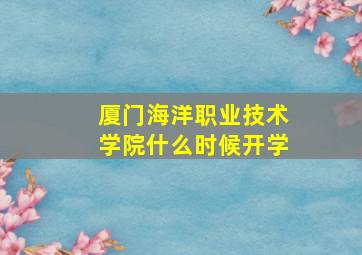 厦门海洋职业技术学院什么时候开学