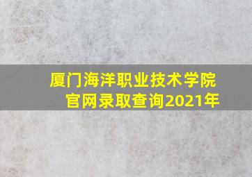 厦门海洋职业技术学院官网录取查询2021年