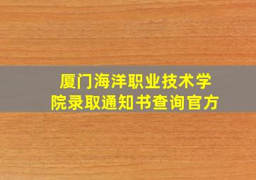 厦门海洋职业技术学院录取通知书查询官方