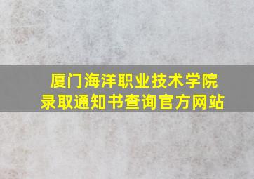 厦门海洋职业技术学院录取通知书查询官方网站