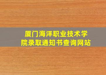 厦门海洋职业技术学院录取通知书查询网站