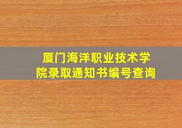 厦门海洋职业技术学院录取通知书编号查询