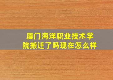 厦门海洋职业技术学院搬迁了吗现在怎么样