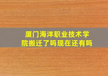 厦门海洋职业技术学院搬迁了吗现在还有吗