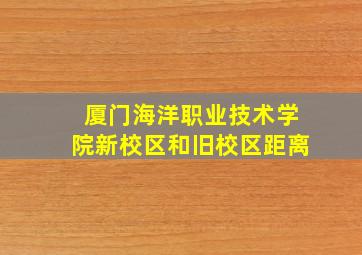 厦门海洋职业技术学院新校区和旧校区距离