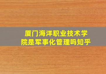 厦门海洋职业技术学院是军事化管理吗知乎