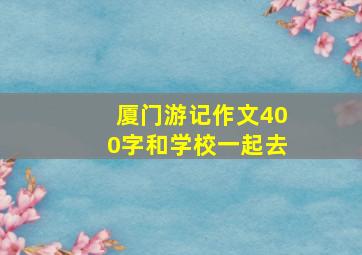 厦门游记作文400字和学校一起去