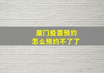 厦门疫苗预约怎么预约不了了