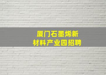 厦门石墨烯新材料产业园招聘