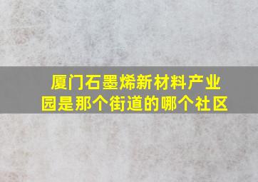 厦门石墨烯新材料产业园是那个街道的哪个社区