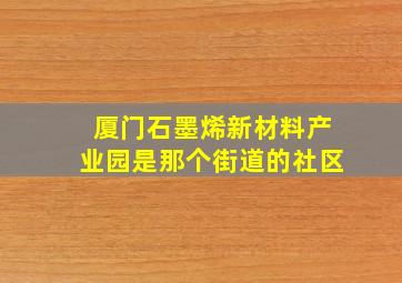 厦门石墨烯新材料产业园是那个街道的社区