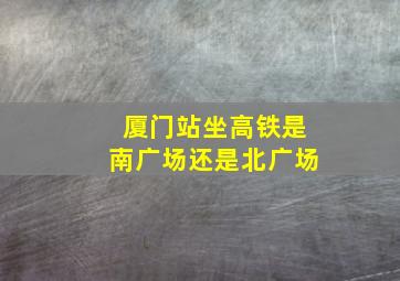 厦门站坐高铁是南广场还是北广场