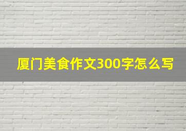 厦门美食作文300字怎么写