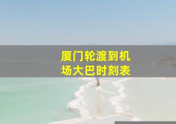 厦门轮渡到机场大巴时刻表