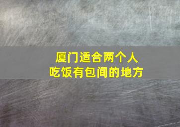 厦门适合两个人吃饭有包间的地方