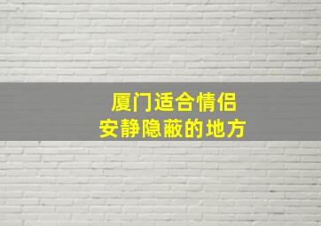 厦门适合情侣安静隐蔽的地方