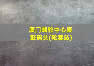 厦门邮轮中心厦鼓码头(轮渡站)