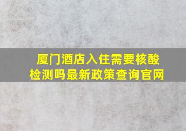 厦门酒店入住需要核酸检测吗最新政策查询官网