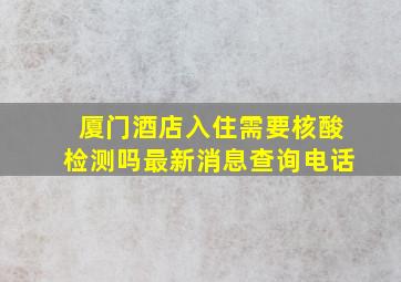 厦门酒店入住需要核酸检测吗最新消息查询电话