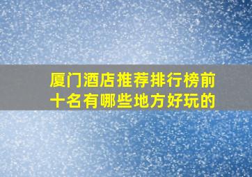 厦门酒店推荐排行榜前十名有哪些地方好玩的