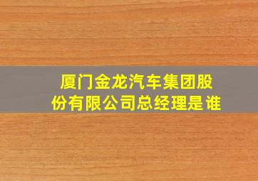 厦门金龙汽车集团股份有限公司总经理是谁