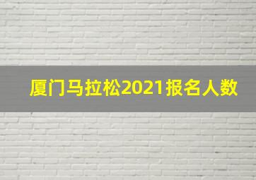 厦门马拉松2021报名人数