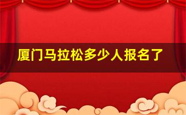 厦门马拉松多少人报名了