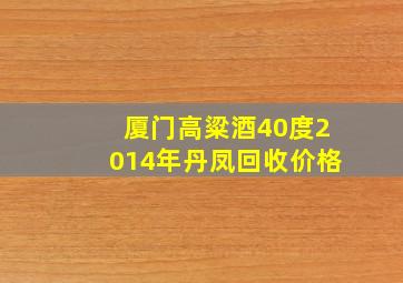 厦门高粱酒40度2014年丹凤回收价格