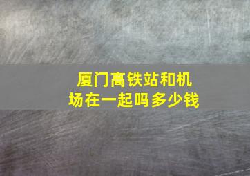 厦门高铁站和机场在一起吗多少钱