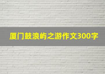 厦门鼓浪屿之游作文300字