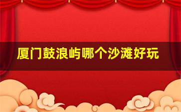 厦门鼓浪屿哪个沙滩好玩