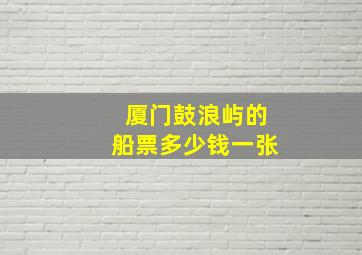 厦门鼓浪屿的船票多少钱一张