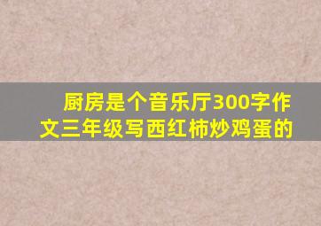 厨房是个音乐厅300字作文三年级写西红柿炒鸡蛋的