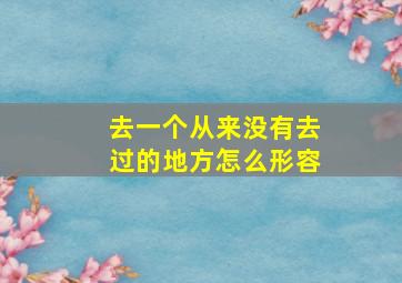 去一个从来没有去过的地方怎么形容