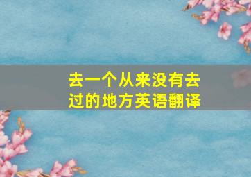 去一个从来没有去过的地方英语翻译