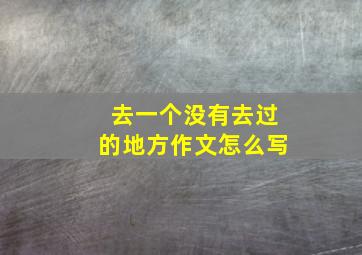 去一个没有去过的地方作文怎么写