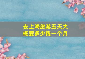 去上海旅游五天大概要多少钱一个月