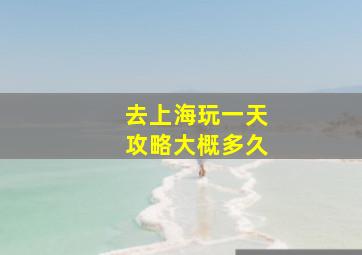 去上海玩一天攻略大概多久