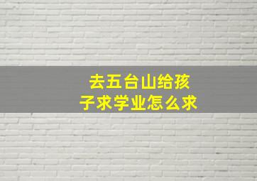 去五台山给孩子求学业怎么求