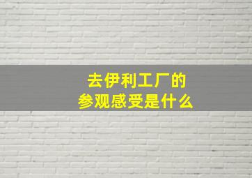 去伊利工厂的参观感受是什么