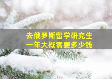 去俄罗斯留学研究生一年大概需要多少钱