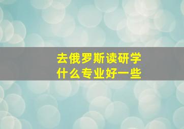 去俄罗斯读研学什么专业好一些