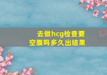 去做hcg检查要空腹吗多久出结果