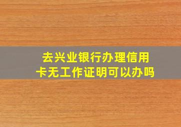 去兴业银行办理信用卡无工作证明可以办吗