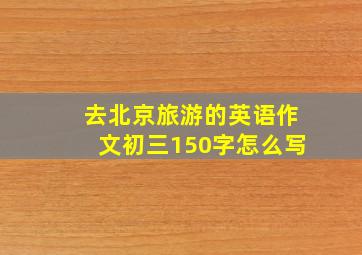 去北京旅游的英语作文初三150字怎么写